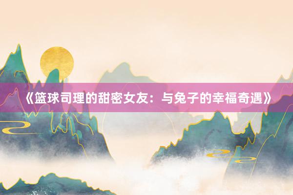 《篮球司理的甜密女友：与兔子的幸福奇遇》