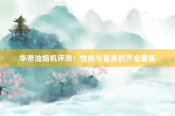 华帝油烟机评测：性能与蓄意的齐全麇集